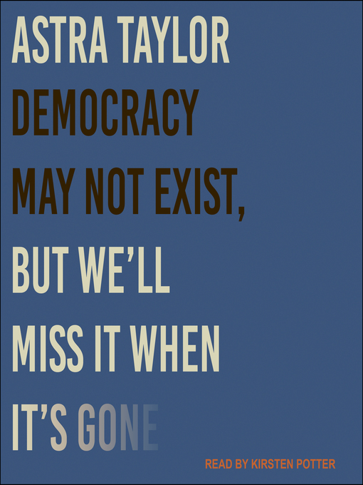 Title details for Democracy May Not Exist, but We'll Miss It When It's Gone by Astra Taylor - Available